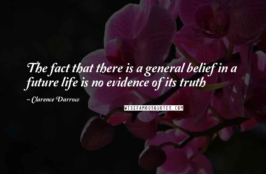 Clarence Darrow Quotes: The fact that there is a general belief in a future life is no evidence of its truth