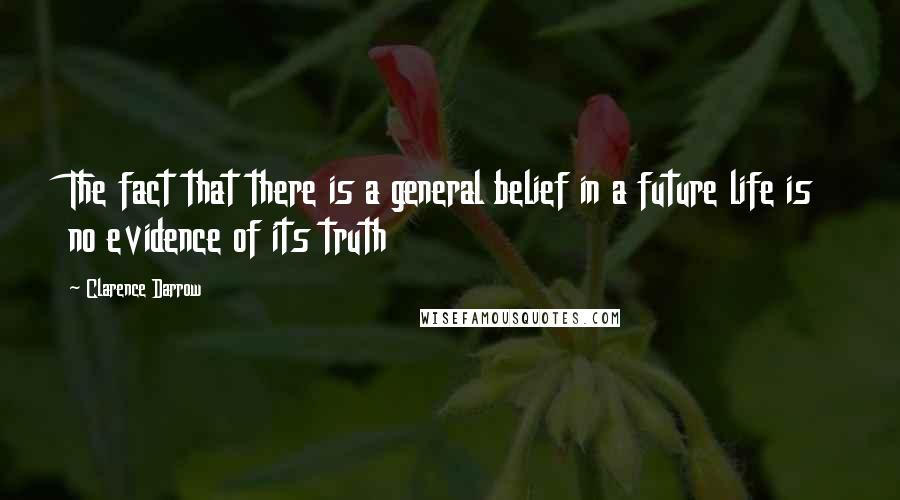 Clarence Darrow Quotes: The fact that there is a general belief in a future life is no evidence of its truth