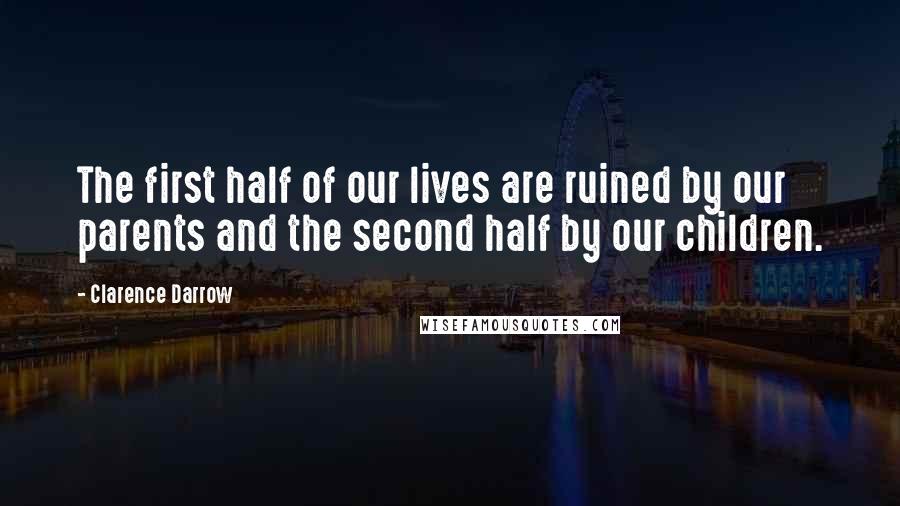 Clarence Darrow Quotes: The first half of our lives are ruined by our parents and the second half by our children.