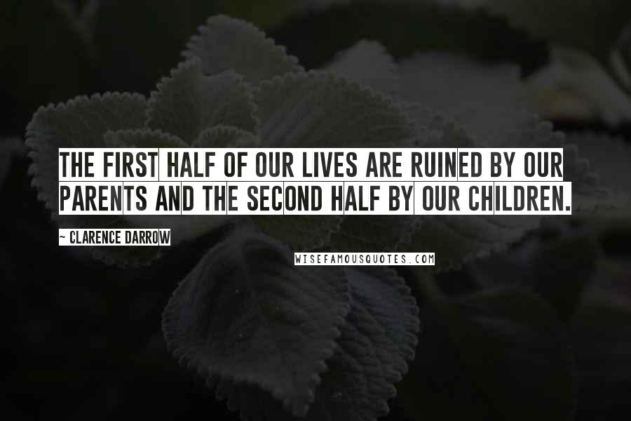 Clarence Darrow Quotes: The first half of our lives are ruined by our parents and the second half by our children.