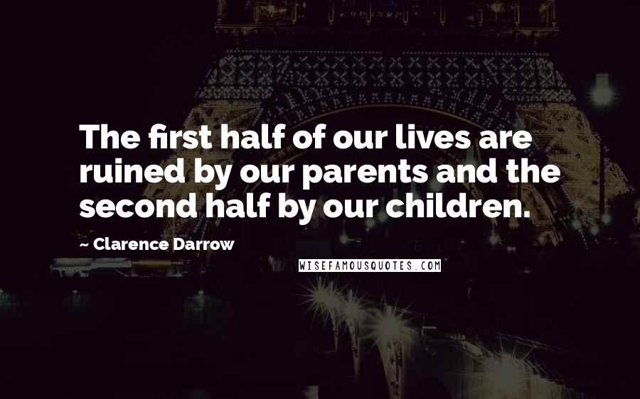 Clarence Darrow Quotes: The first half of our lives are ruined by our parents and the second half by our children.