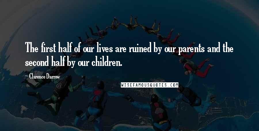 Clarence Darrow Quotes: The first half of our lives are ruined by our parents and the second half by our children.