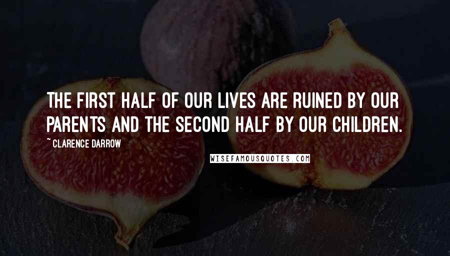 Clarence Darrow Quotes: The first half of our lives are ruined by our parents and the second half by our children.