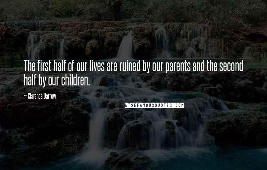 Clarence Darrow Quotes: The first half of our lives are ruined by our parents and the second half by our children.