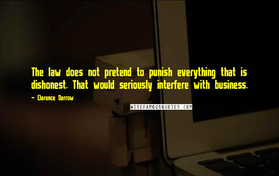 Clarence Darrow Quotes: The law does not pretend to punish everything that is dishonest. That would seriously interfere with business.