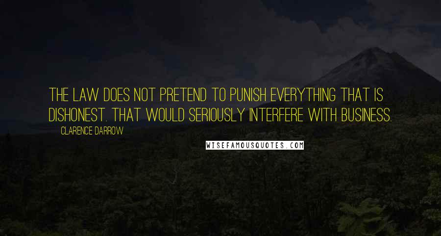 Clarence Darrow Quotes: The law does not pretend to punish everything that is dishonest. That would seriously interfere with business.