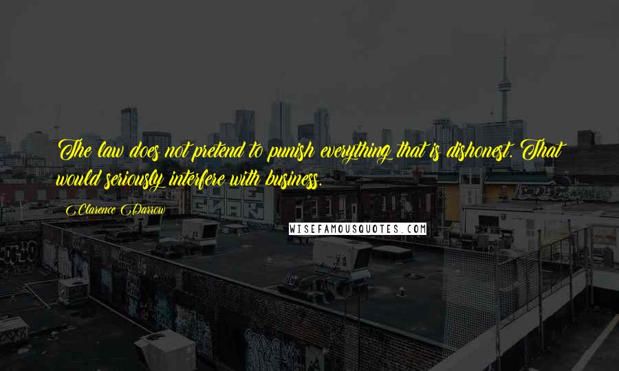 Clarence Darrow Quotes: The law does not pretend to punish everything that is dishonest. That would seriously interfere with business.