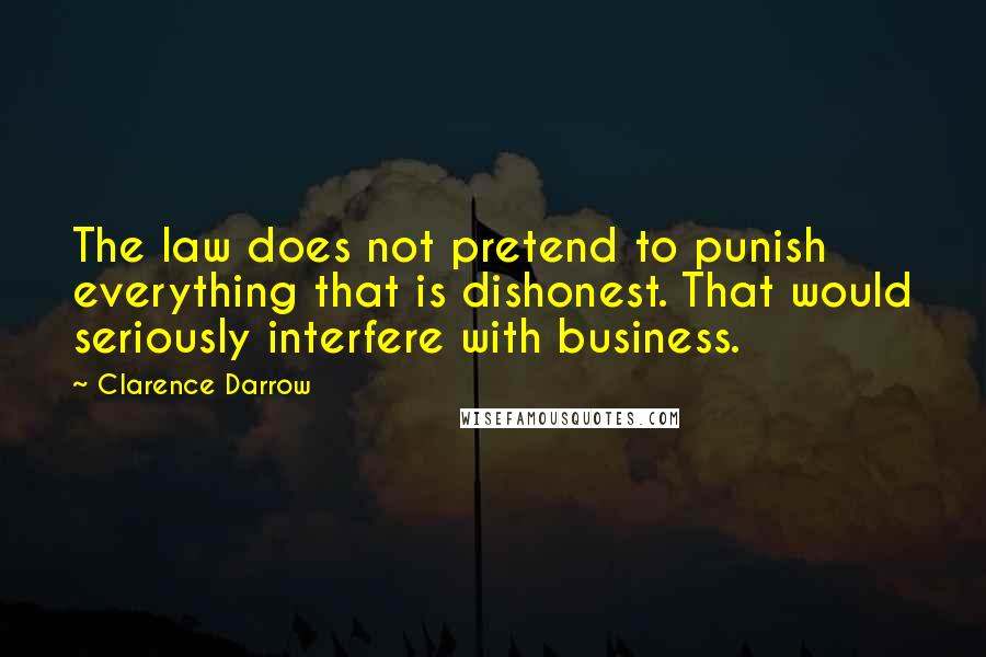 Clarence Darrow Quotes: The law does not pretend to punish everything that is dishonest. That would seriously interfere with business.