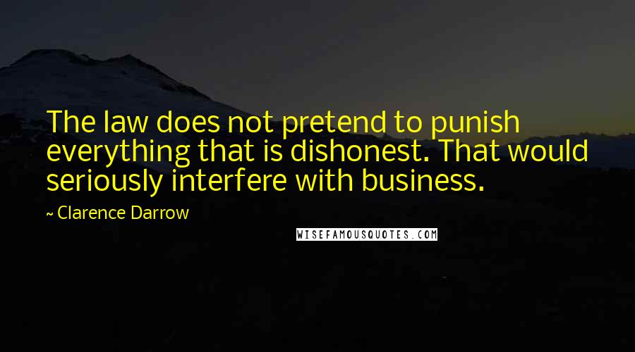 Clarence Darrow Quotes: The law does not pretend to punish everything that is dishonest. That would seriously interfere with business.