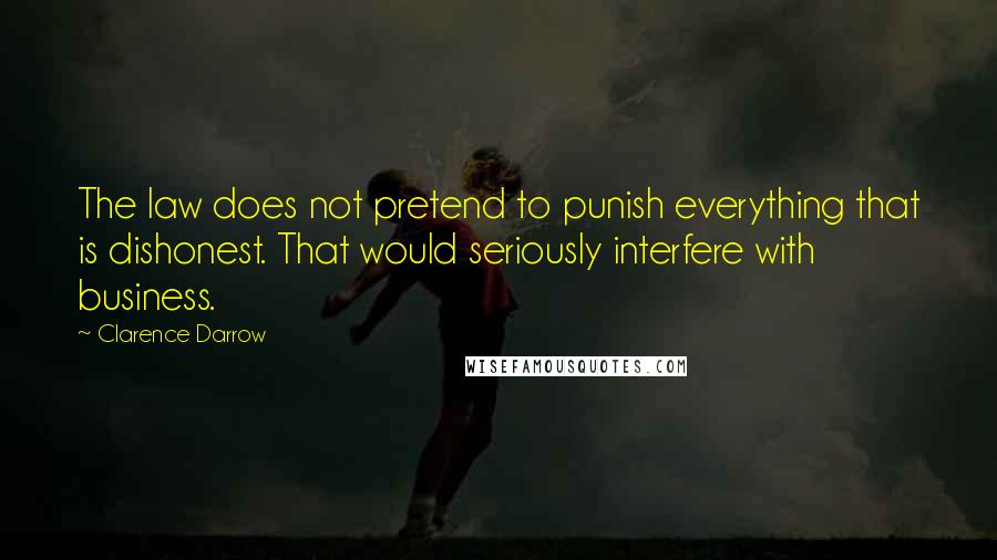 Clarence Darrow Quotes: The law does not pretend to punish everything that is dishonest. That would seriously interfere with business.