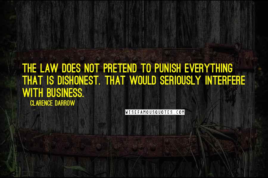 Clarence Darrow Quotes: The law does not pretend to punish everything that is dishonest. That would seriously interfere with business.