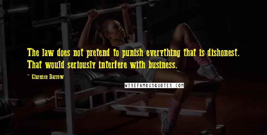 Clarence Darrow Quotes: The law does not pretend to punish everything that is dishonest. That would seriously interfere with business.
