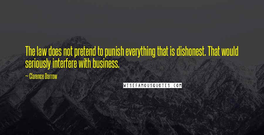 Clarence Darrow Quotes: The law does not pretend to punish everything that is dishonest. That would seriously interfere with business.