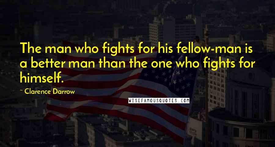 Clarence Darrow Quotes: The man who fights for his fellow-man is a better man than the one who fights for himself.