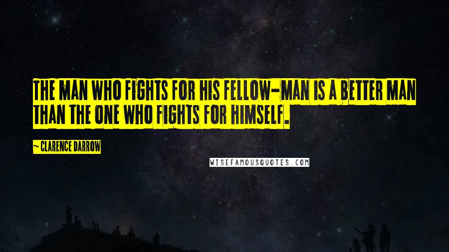 Clarence Darrow Quotes: The man who fights for his fellow-man is a better man than the one who fights for himself.