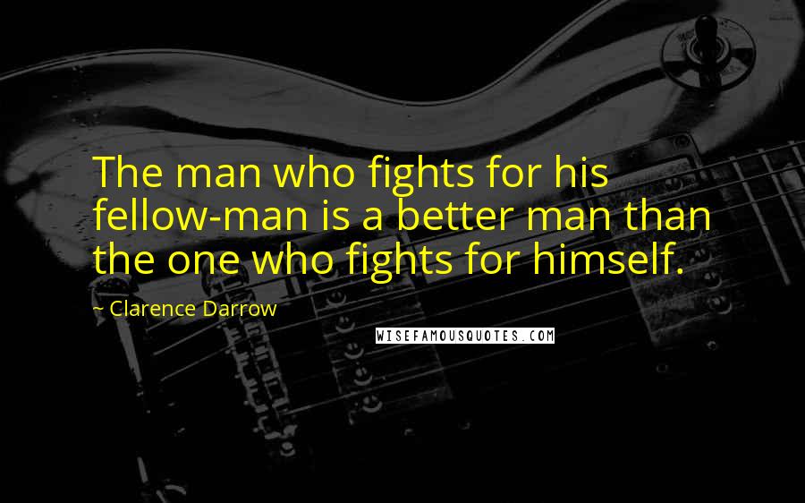 Clarence Darrow Quotes: The man who fights for his fellow-man is a better man than the one who fights for himself.