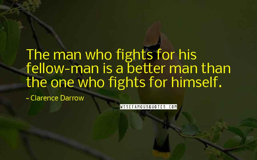 Clarence Darrow Quotes: The man who fights for his fellow-man is a better man than the one who fights for himself.