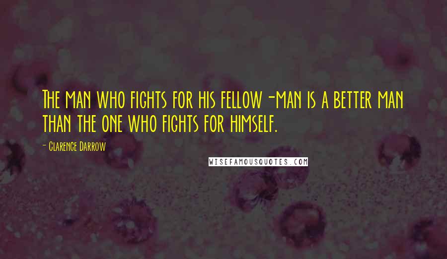 Clarence Darrow Quotes: The man who fights for his fellow-man is a better man than the one who fights for himself.