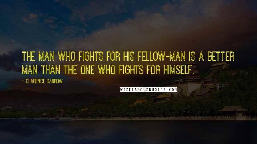 Clarence Darrow Quotes: The man who fights for his fellow-man is a better man than the one who fights for himself.