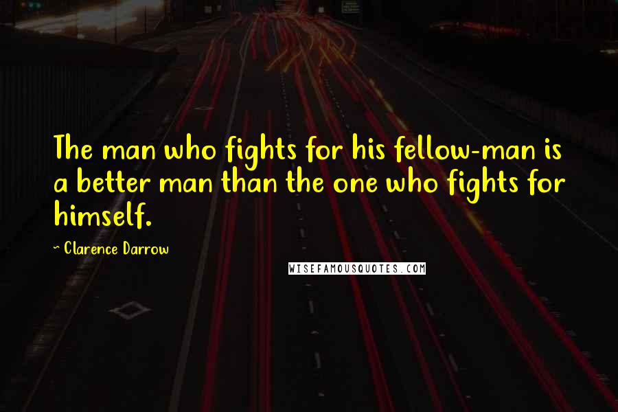 Clarence Darrow Quotes: The man who fights for his fellow-man is a better man than the one who fights for himself.