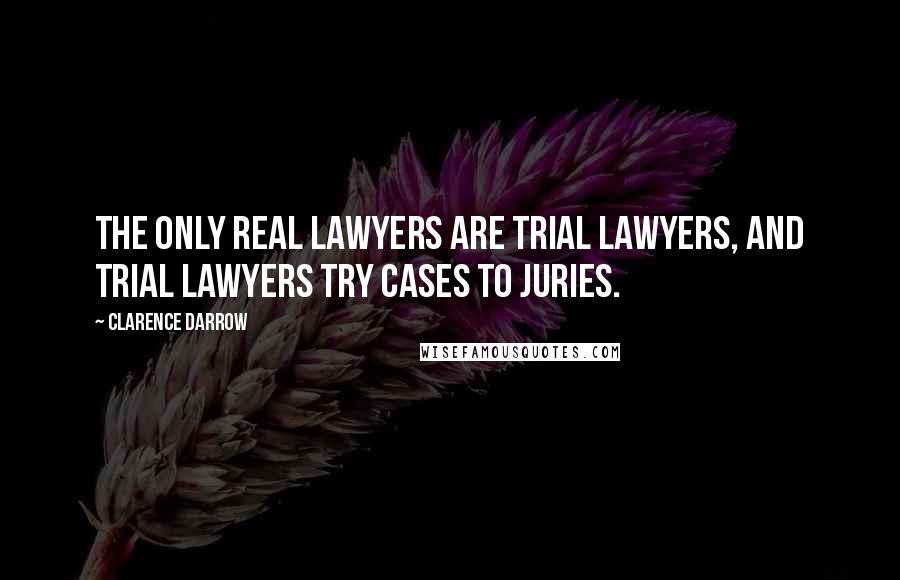 Clarence Darrow Quotes: The only real lawyers are trial lawyers, and trial lawyers try cases to juries.