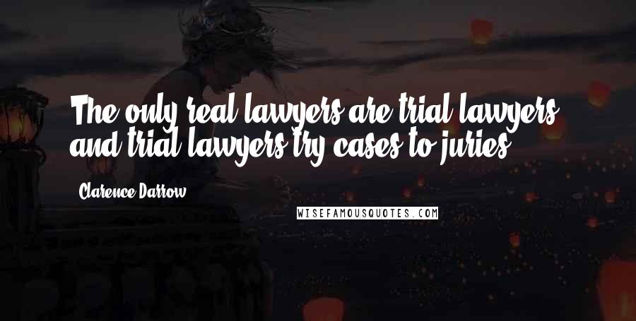 Clarence Darrow Quotes: The only real lawyers are trial lawyers, and trial lawyers try cases to juries.