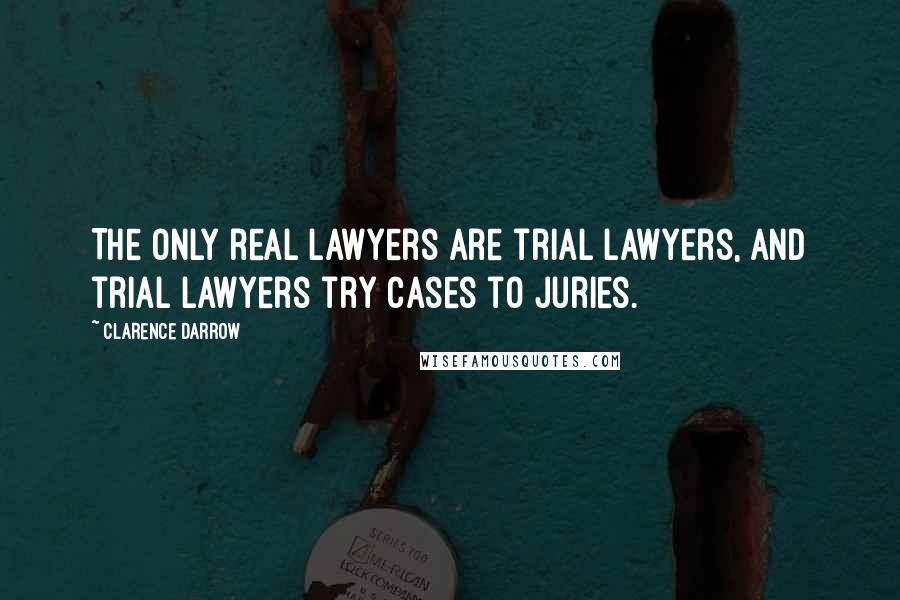 Clarence Darrow Quotes: The only real lawyers are trial lawyers, and trial lawyers try cases to juries.