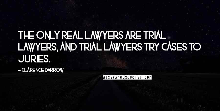 Clarence Darrow Quotes: The only real lawyers are trial lawyers, and trial lawyers try cases to juries.