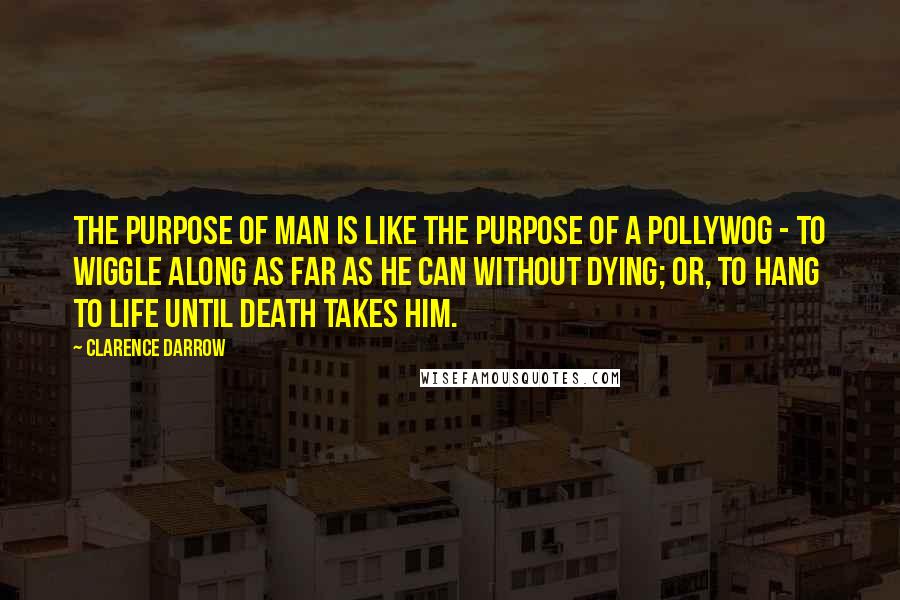 Clarence Darrow Quotes: The purpose of man is like the purpose of a pollywog - to wiggle along as far as he can without dying; or, to hang to life until death takes him.