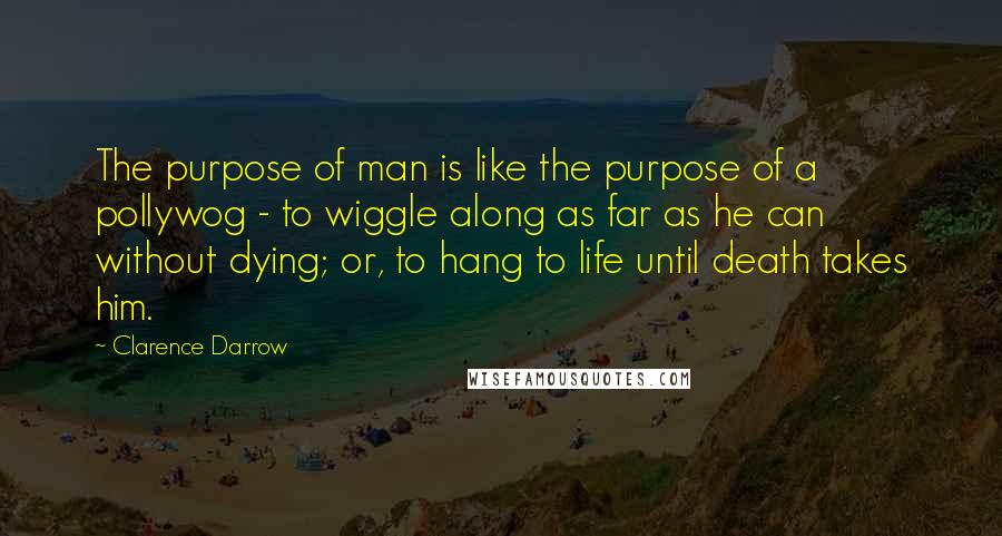 Clarence Darrow Quotes: The purpose of man is like the purpose of a pollywog - to wiggle along as far as he can without dying; or, to hang to life until death takes him.