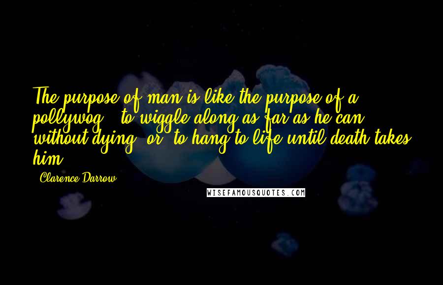 Clarence Darrow Quotes: The purpose of man is like the purpose of a pollywog - to wiggle along as far as he can without dying; or, to hang to life until death takes him.