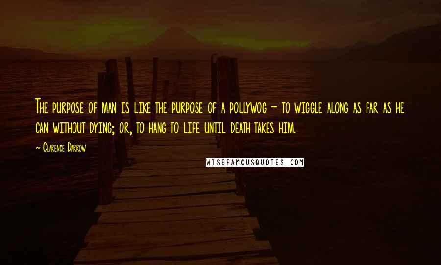 Clarence Darrow Quotes: The purpose of man is like the purpose of a pollywog - to wiggle along as far as he can without dying; or, to hang to life until death takes him.