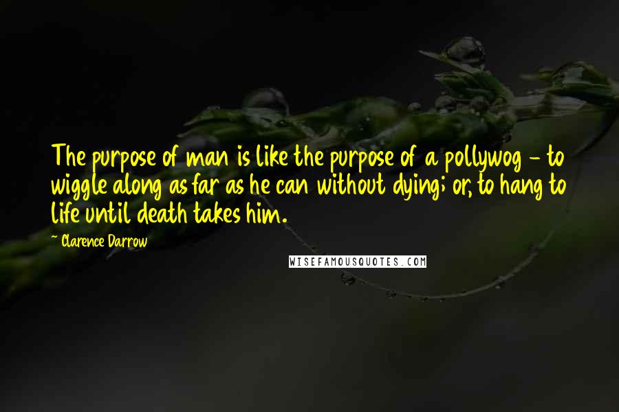 Clarence Darrow Quotes: The purpose of man is like the purpose of a pollywog - to wiggle along as far as he can without dying; or, to hang to life until death takes him.