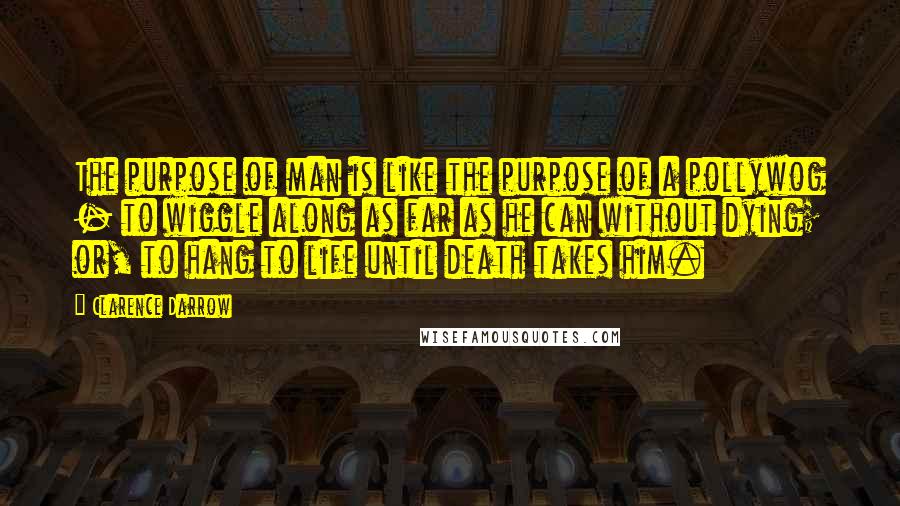 Clarence Darrow Quotes: The purpose of man is like the purpose of a pollywog - to wiggle along as far as he can without dying; or, to hang to life until death takes him.