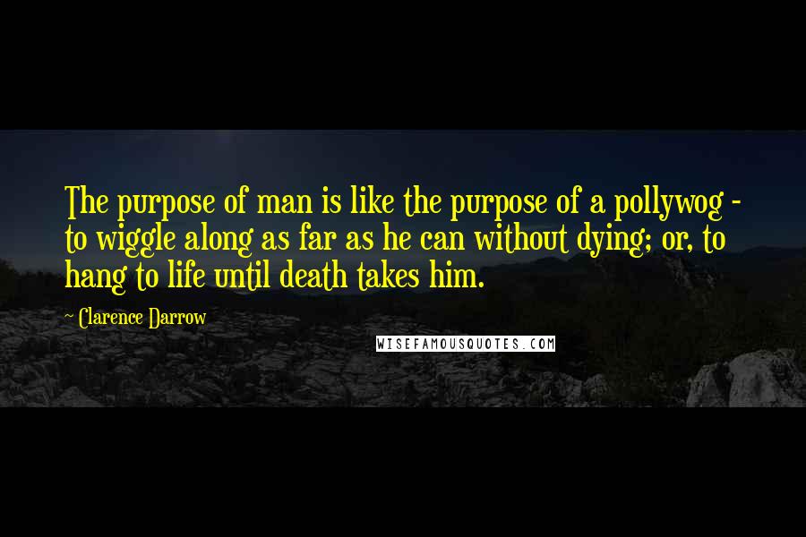 Clarence Darrow Quotes: The purpose of man is like the purpose of a pollywog - to wiggle along as far as he can without dying; or, to hang to life until death takes him.