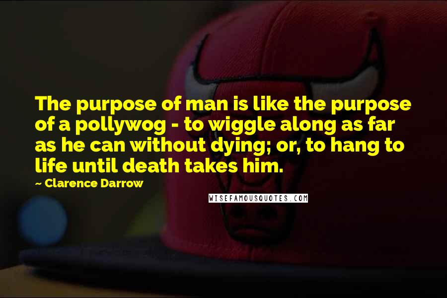 Clarence Darrow Quotes: The purpose of man is like the purpose of a pollywog - to wiggle along as far as he can without dying; or, to hang to life until death takes him.