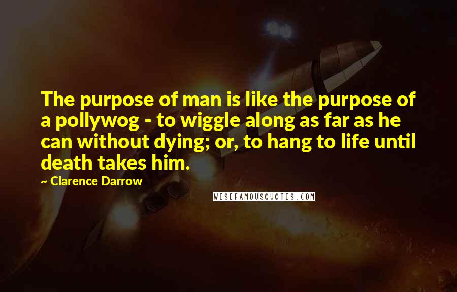 Clarence Darrow Quotes: The purpose of man is like the purpose of a pollywog - to wiggle along as far as he can without dying; or, to hang to life until death takes him.