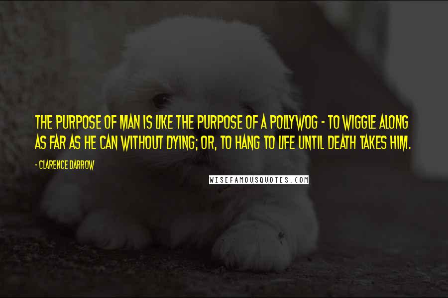 Clarence Darrow Quotes: The purpose of man is like the purpose of a pollywog - to wiggle along as far as he can without dying; or, to hang to life until death takes him.