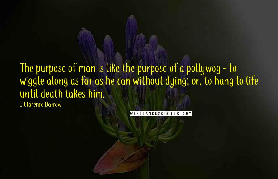 Clarence Darrow Quotes: The purpose of man is like the purpose of a pollywog - to wiggle along as far as he can without dying; or, to hang to life until death takes him.