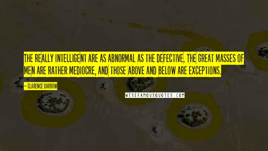 Clarence Darrow Quotes: The really intelligent are as abnormal as the defective. The great masses of men are rather mediocre, and those above and below are exceptions.