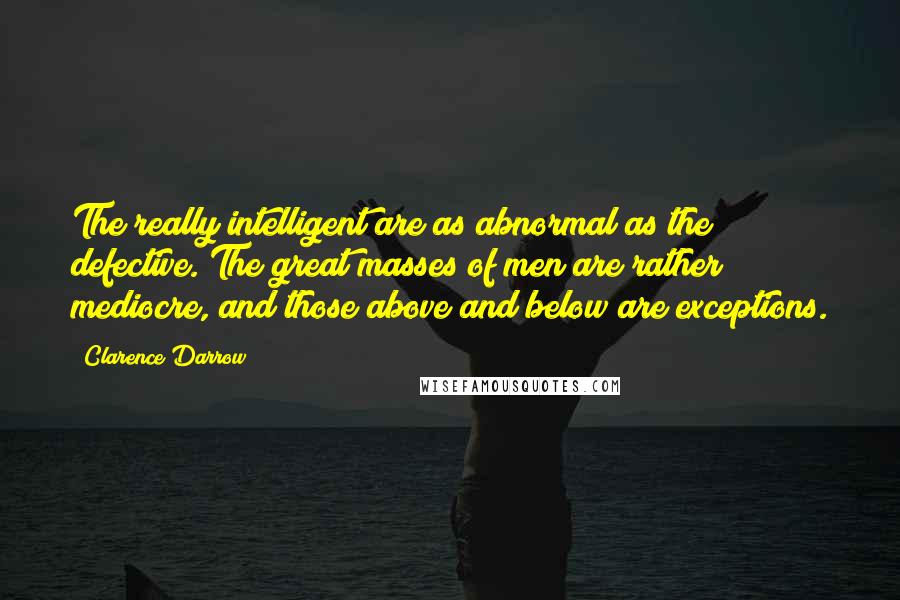 Clarence Darrow Quotes: The really intelligent are as abnormal as the defective. The great masses of men are rather mediocre, and those above and below are exceptions.