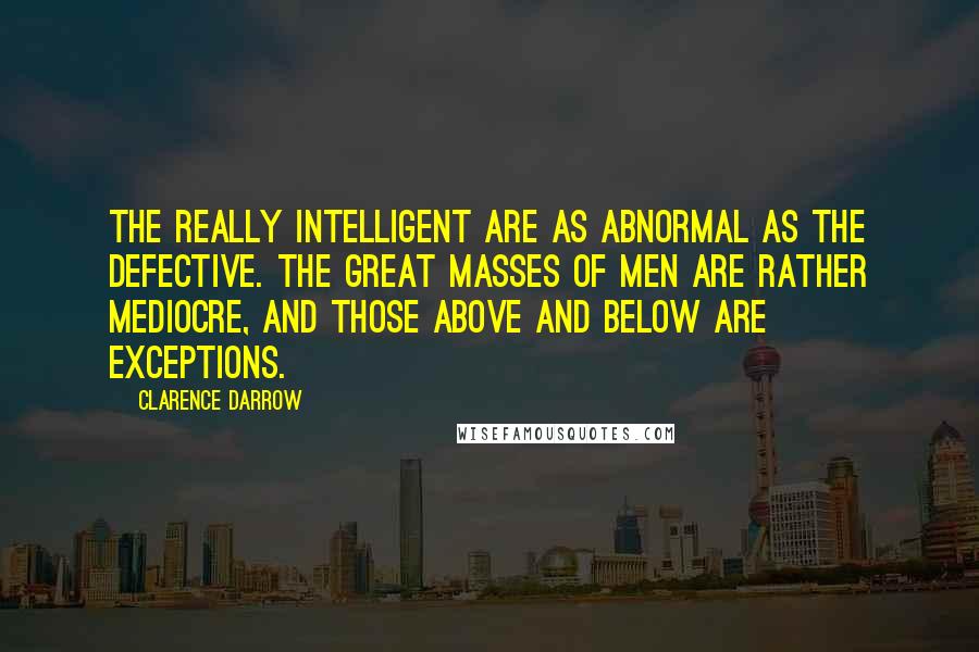 Clarence Darrow Quotes: The really intelligent are as abnormal as the defective. The great masses of men are rather mediocre, and those above and below are exceptions.