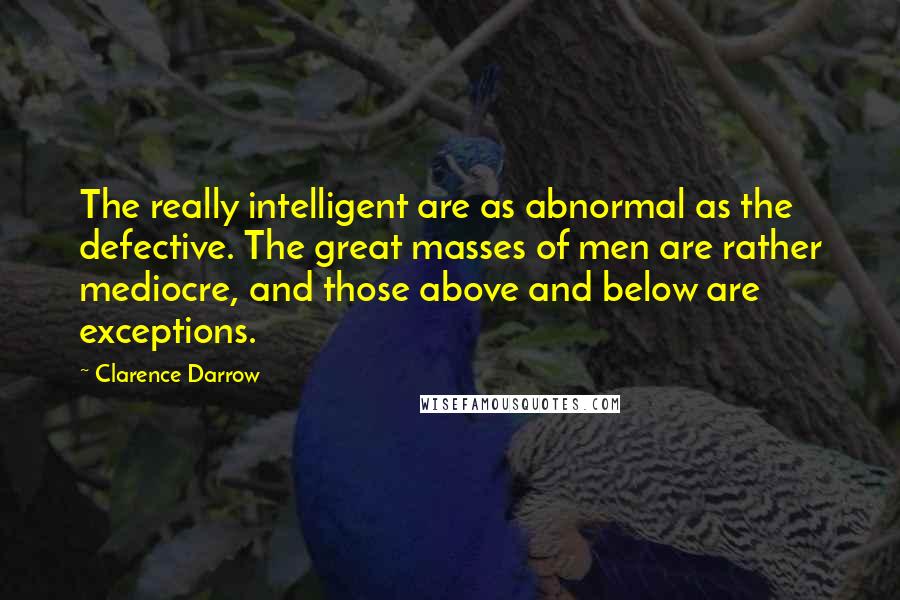 Clarence Darrow Quotes: The really intelligent are as abnormal as the defective. The great masses of men are rather mediocre, and those above and below are exceptions.