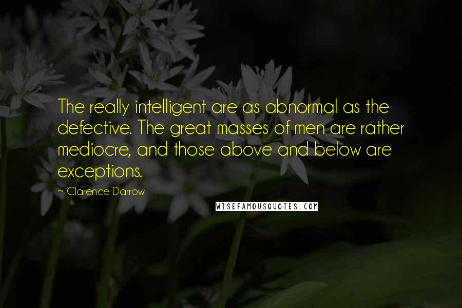 Clarence Darrow Quotes: The really intelligent are as abnormal as the defective. The great masses of men are rather mediocre, and those above and below are exceptions.