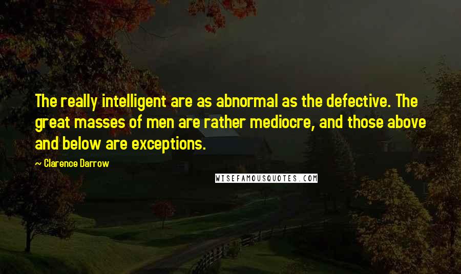 Clarence Darrow Quotes: The really intelligent are as abnormal as the defective. The great masses of men are rather mediocre, and those above and below are exceptions.