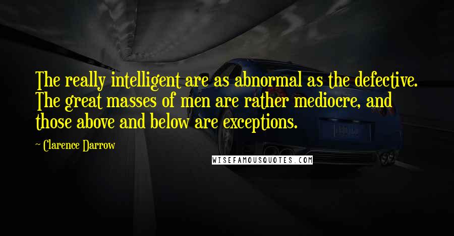 Clarence Darrow Quotes: The really intelligent are as abnormal as the defective. The great masses of men are rather mediocre, and those above and below are exceptions.