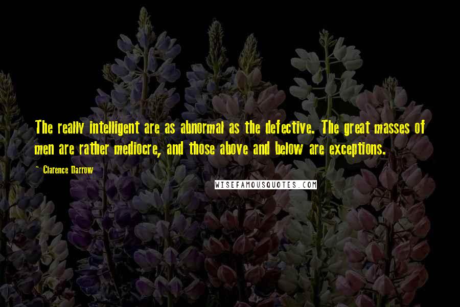Clarence Darrow Quotes: The really intelligent are as abnormal as the defective. The great masses of men are rather mediocre, and those above and below are exceptions.