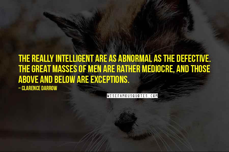 Clarence Darrow Quotes: The really intelligent are as abnormal as the defective. The great masses of men are rather mediocre, and those above and below are exceptions.