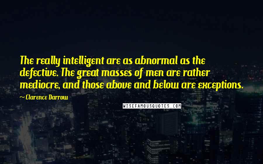 Clarence Darrow Quotes: The really intelligent are as abnormal as the defective. The great masses of men are rather mediocre, and those above and below are exceptions.