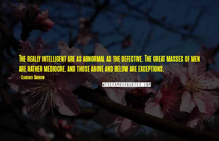 Clarence Darrow Quotes: The really intelligent are as abnormal as the defective. The great masses of men are rather mediocre, and those above and below are exceptions.